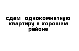 сдам  однокомнатную квартиру в хорошем районе